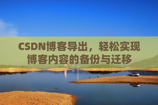 CSDN博客导出,轻松实现博客内容的备份与迁移 CSDN博客导出,轻松实现博客内容的备份与迁移